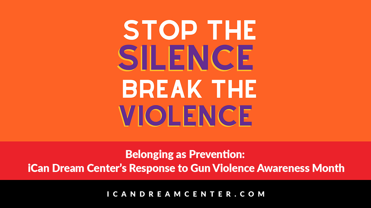 Belonging as Prevention: iCan Dream Center’s Response to Gun Violence Awareness Month